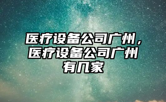 醫療設備公司廣州，醫療設備公司廣州有幾家