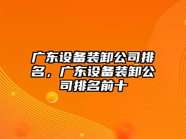 廣東設備裝卸公司排名，廣東設備裝卸公司排名前十