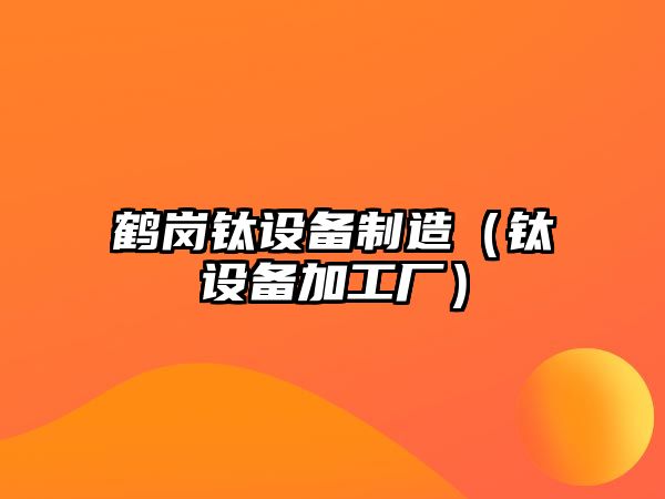 鶴崗鈦設備制造（鈦設備加工廠(chǎng)）