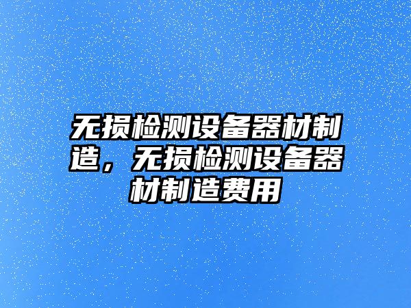 無(wú)損檢測設備器材制造，無(wú)損檢測設備器材制造費用