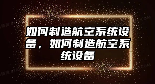 如何制造航空系統設備，如何制造航空系統設備