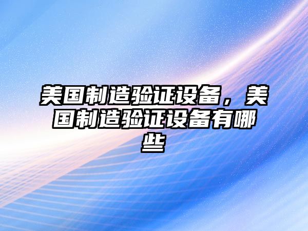 美國制造驗證設備，美國制造驗證設備有哪些