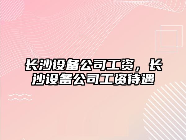 長(cháng)沙設備公司工資，長(cháng)沙設備公司工資待遇