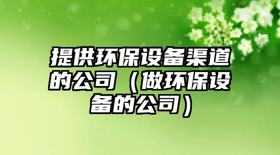 提供環(huán)保設備渠道的公司（做環(huán)保設備的公司）
