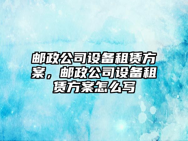 郵政公司設備租賃方案，郵政公司設備租賃方案怎么寫(xiě)