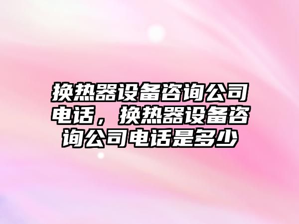 換熱器設備咨詢(xún)公司電話(huà)，換熱器設備咨詢(xún)公司電話(huà)是多少