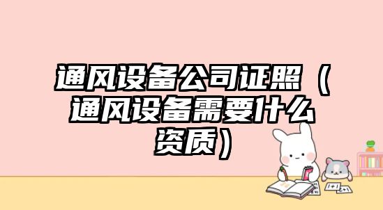 通風(fēng)設備公司證照（通風(fēng)設備需要什么資質(zhì)）