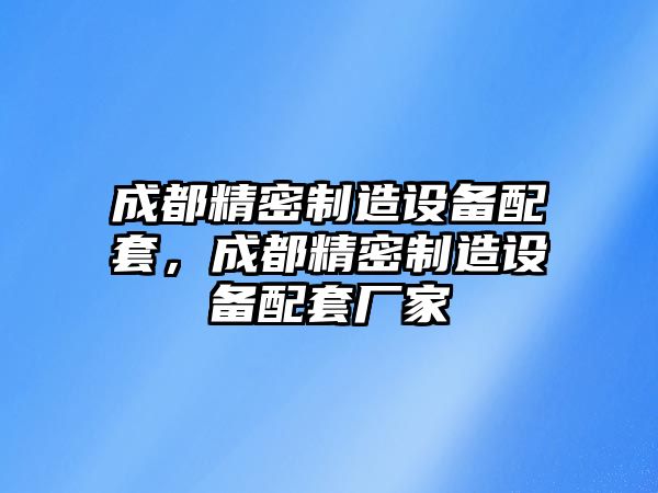 成都精密制造設備配套，成都精密制造設備配套廠(chǎng)家