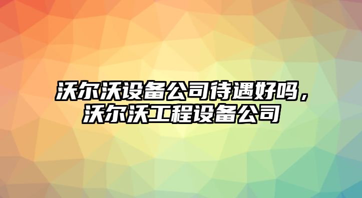 沃爾沃設備公司待遇好嗎，沃爾沃工程設備公司