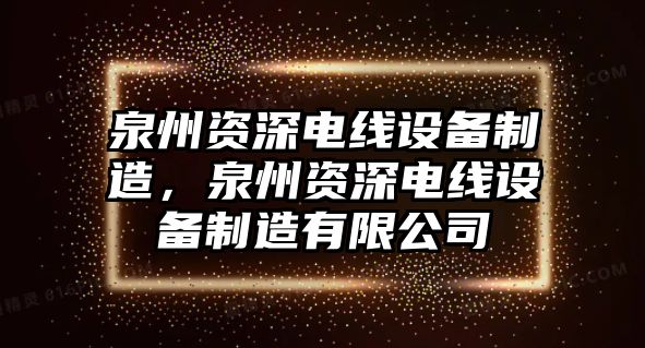 泉州資深電線(xiàn)設備制造，泉州資深電線(xiàn)設備制造有限公司