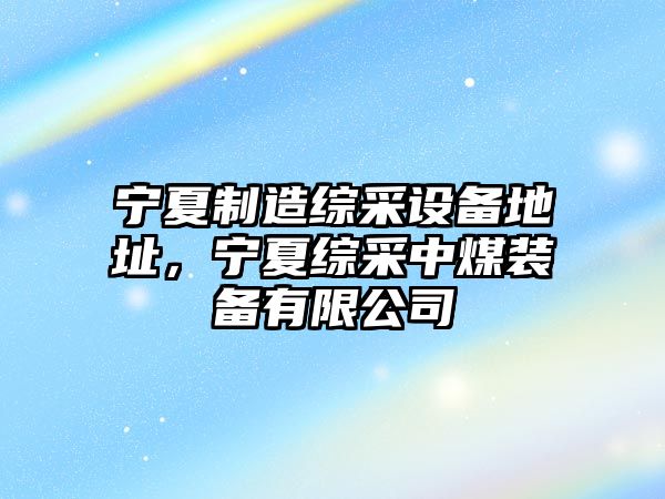 寧夏制造綜采設備地址，寧夏綜采中煤裝備有限公司