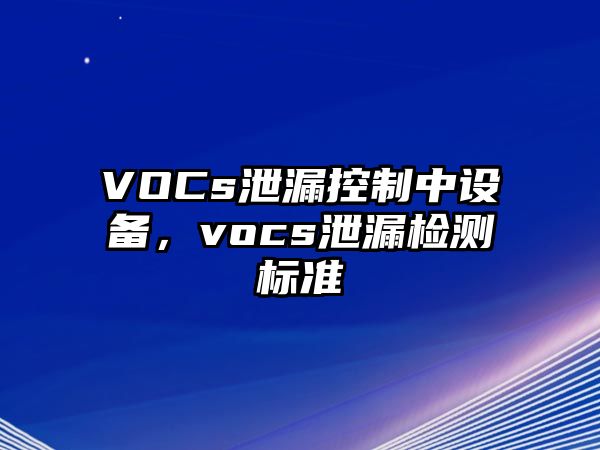 VOCs泄漏控制中設備，vocs泄漏檢測標準