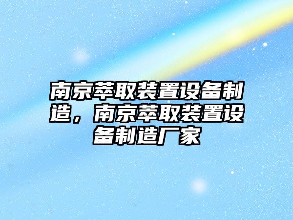 南京萃取裝置設備制造，南京萃取裝置設備制造廠(chǎng)家