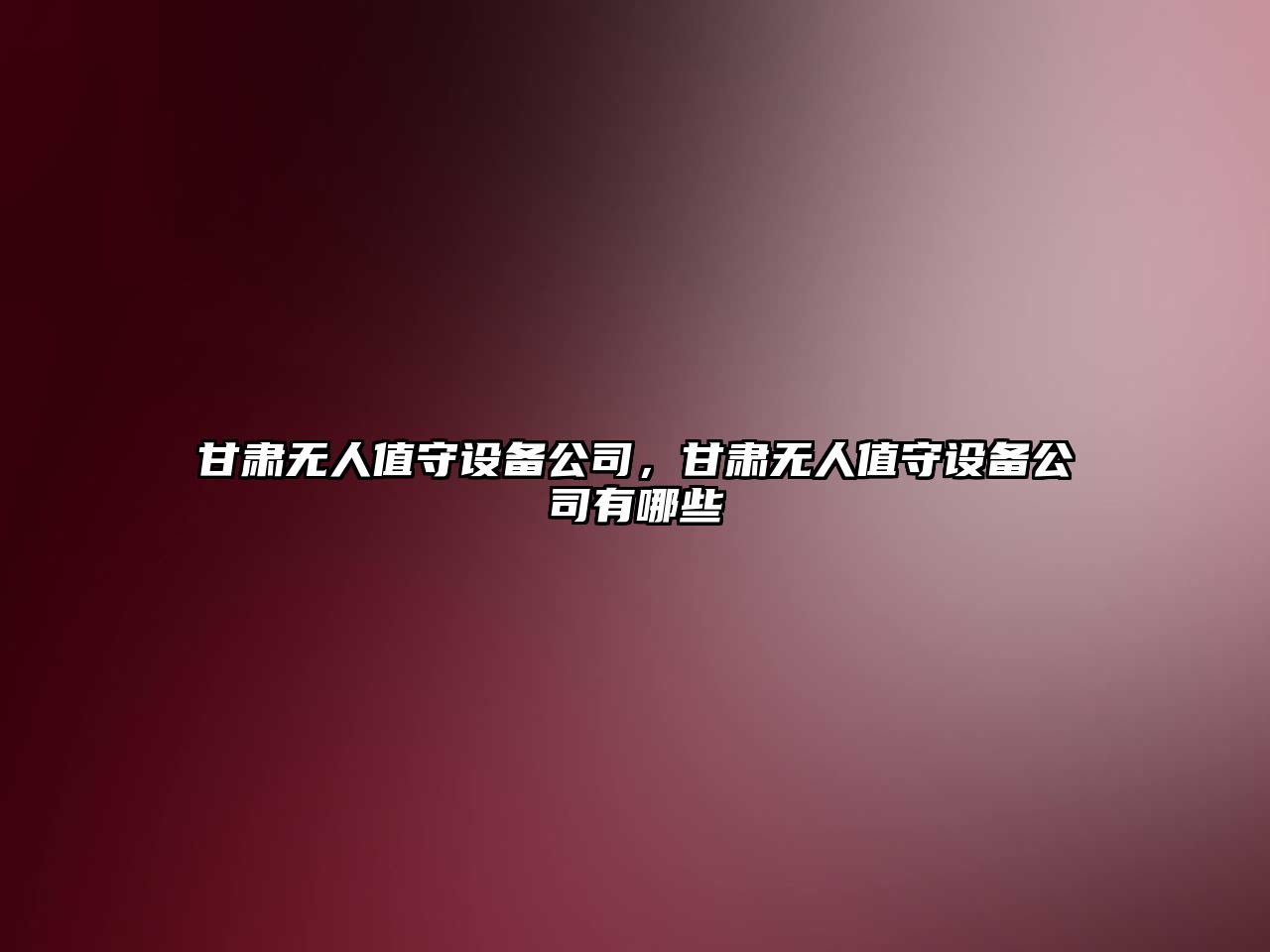 甘肅無(wú)人值守設備公司，甘肅無(wú)人值守設備公司有哪些