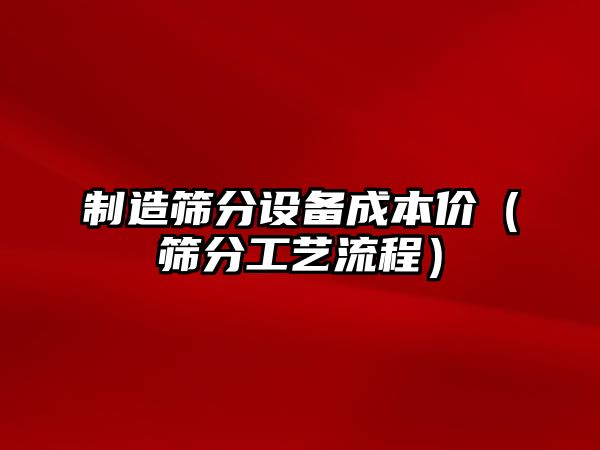 制造篩分設備成本價(jià)（篩分工藝流程）