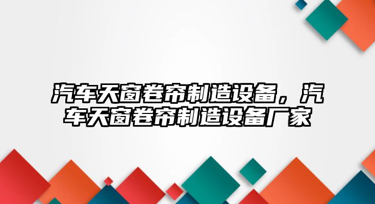 汽車(chē)天窗卷簾制造設備，汽車(chē)天窗卷簾制造設備廠(chǎng)家
