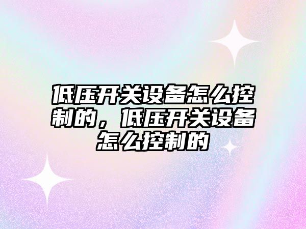 低壓開(kāi)關(guān)設備怎么控制的，低壓開(kāi)關(guān)設備怎么控制的