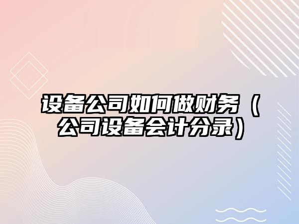 設備公司如何做財務(wù)（公司設備會(huì )計分錄）