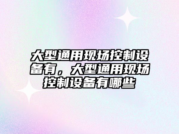 大型通用現場(chǎng)控制設備有，大型通用現場(chǎng)控制設備有哪些