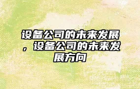 設備公司的未來(lái)發(fā)展，設備公司的未來(lái)發(fā)展方向