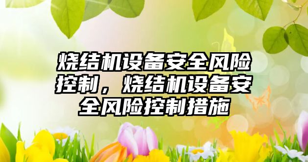 燒結機設備安全風(fēng)險控制，燒結機設備安全風(fēng)險控制措施