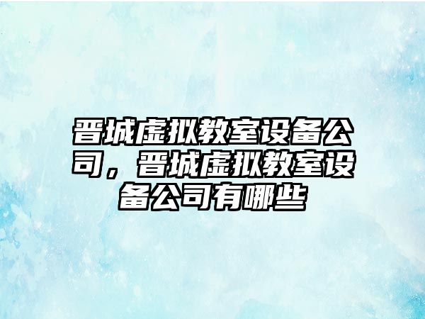 晉城虛擬教室設備公司，晉城虛擬教室設備公司有哪些