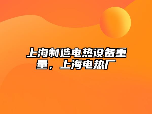 上海制造電熱設備重量，上海電熱廠(chǎng)