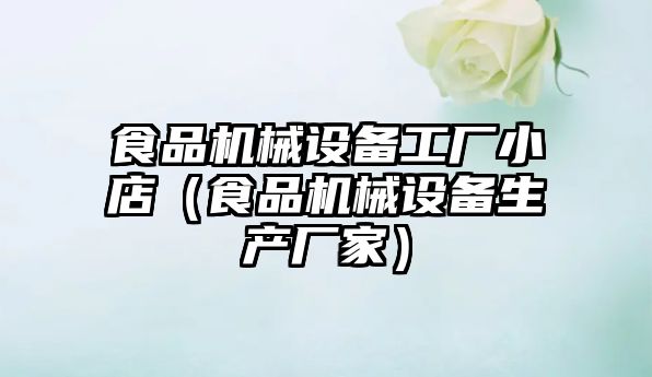 食品機械設備工廠(chǎng)小店（食品機械設備生產(chǎn)廠(chǎng)家）