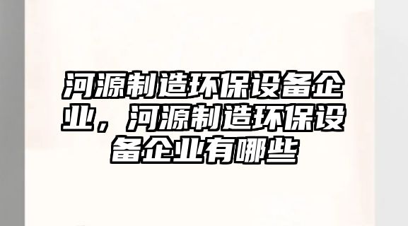 河源制造環(huán)保設備企業(yè)，河源制造環(huán)保設備企業(yè)有哪些