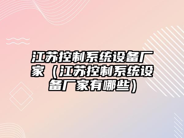 江蘇控制系統設備廠(chǎng)家（江蘇控制系統設備廠(chǎng)家有哪些）
