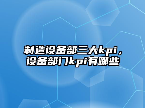 制造設備部三大kpi，設備部門(mén)kpi有哪些