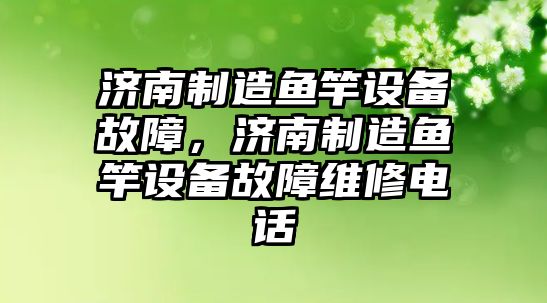 濟南制造魚(yú)竿設備故障，濟南制造魚(yú)竿設備故障維修電話(huà)