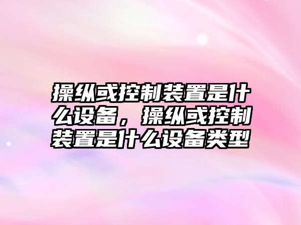 操縱或控制裝置是什么設備，操縱或控制裝置是什么設備類(lèi)型