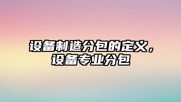 設備制造分包的定義，設備專(zhuān)業(yè)分包