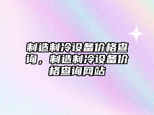 制造制冷設備價(jià)格查詢(xún)，制造制冷設備價(jià)格查詢(xún)網(wǎng)站