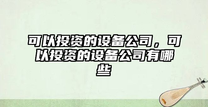 可以投資的設備公司，可以投資的設備公司有哪些