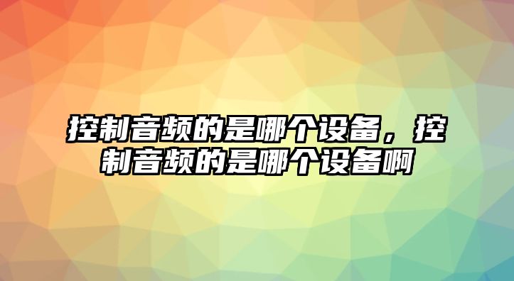 控制音頻的是哪個(gè)設備，控制音頻的是哪個(gè)設備啊