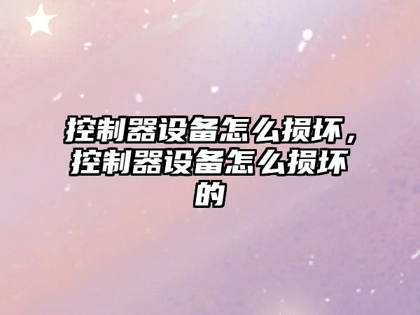 控制器設備怎么損壞，控制器設備怎么損壞的