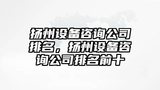 揚州設備咨詢(xún)公司排名，揚州設備咨詢(xún)公司排名前十