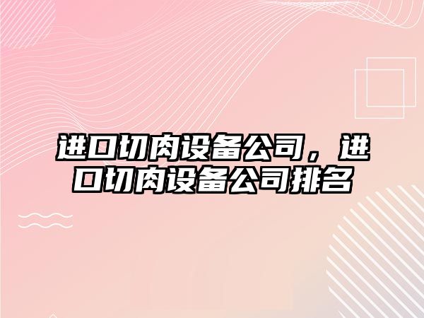 進(jìn)口切肉設備公司，進(jìn)口切肉設備公司排名