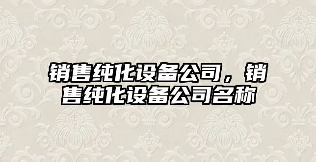 銷(xiāo)售純化設備公司，銷(xiāo)售純化設備公司名稱(chēng)