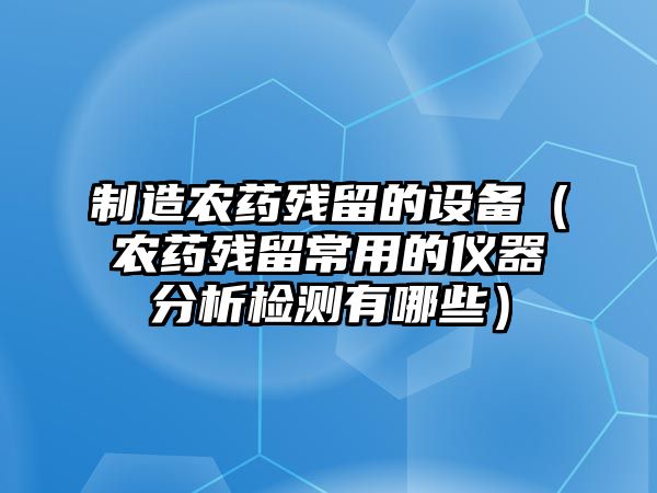 制造農藥殘留的設備（農藥殘留常用的儀器分析檢測有哪些）