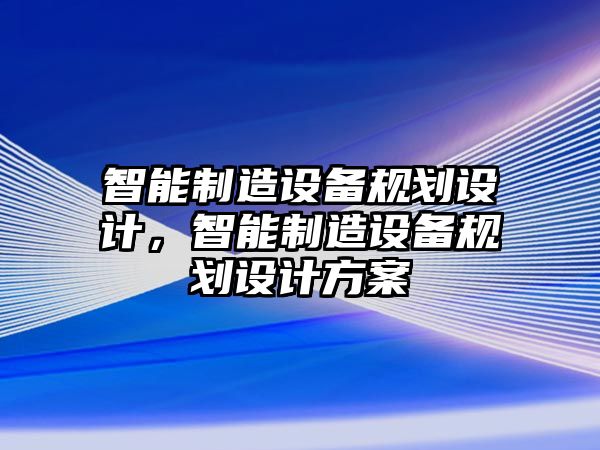 智能制造設備規劃設計，智能制造設備規劃設計方案