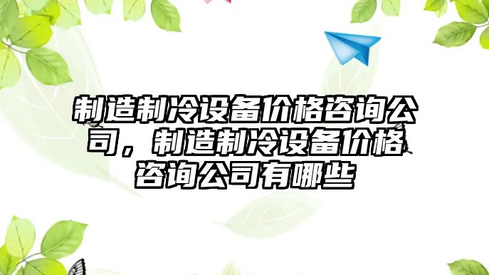 制造制冷設備價(jià)格咨詢(xún)公司，制造制冷設備價(jià)格咨詢(xún)公司有哪些