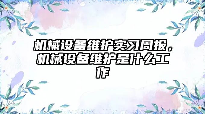 機械設備維護實(shí)習周報，機械設備維護是什么工作