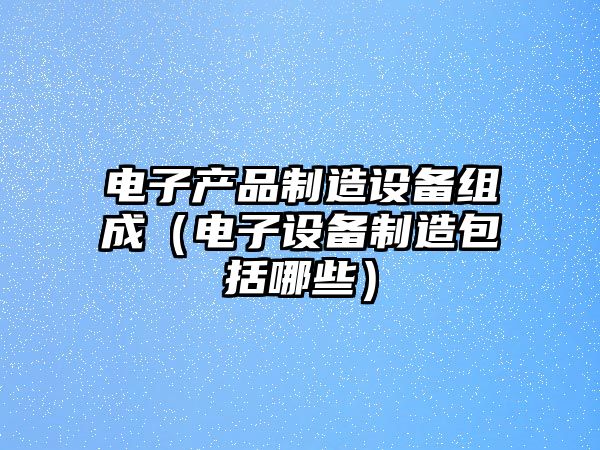 電子產(chǎn)品制造設備組成（電子設備制造包括哪些）