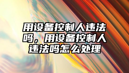 用設備控制人違法嗎，用設備控制人違法嗎怎么處理