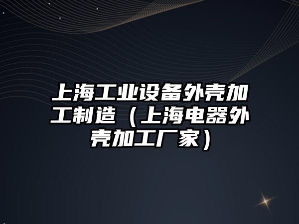 上海工業(yè)設備外殼加工制造（上海電器外殼加工廠(chǎng)家）