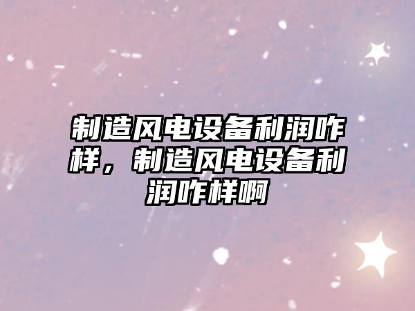 制造風(fēng)電設備利潤咋樣，制造風(fēng)電設備利潤咋樣啊