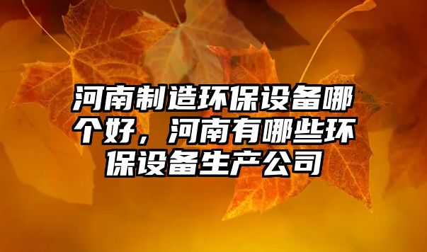 河南制造環(huán)保設備哪個(gè)好，河南有哪些環(huán)保設備生產(chǎn)公司